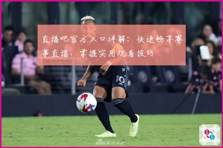 直播吧官方入口详解：快速畅享赛事直播，掌握实用观看技巧