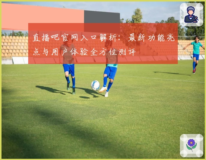 直播吧官网入口解析：最新功能亮点与用户体验全方位测评