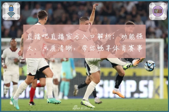 直播吧直播官方入口解析：功能强大、画质清晰，带你畅享体育赛事盛宴