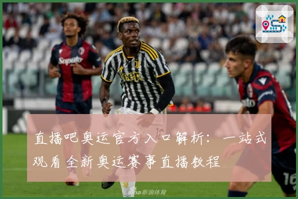直播吧奥运官方入口解析：一站式观看全新奥运赛事直播教程