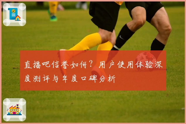 直播吧信誉如何？用户使用体验深度测评与年度口碑分析