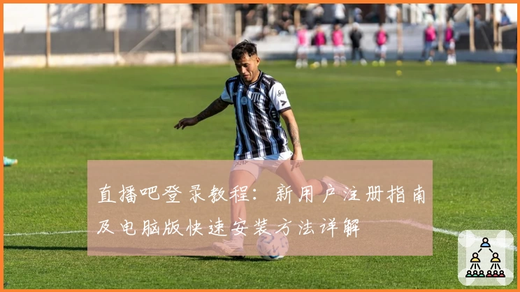 直播吧登录教程：新用户注册指南及电脑版快速安装方法详解