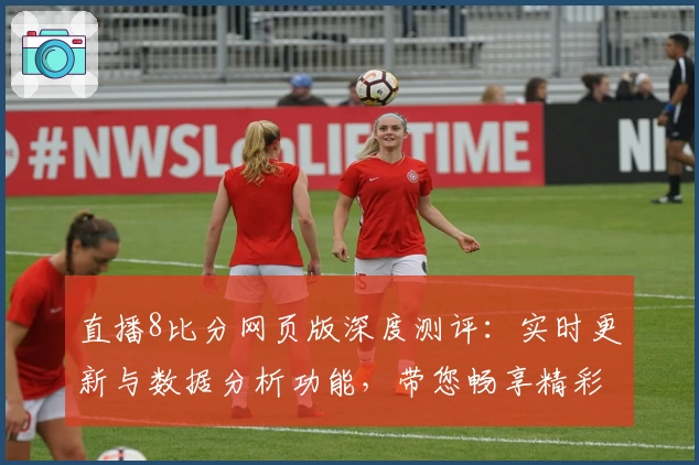 直播8比分网页版深度测评：实时更新与数据分析功能，带您畅享精彩赛事