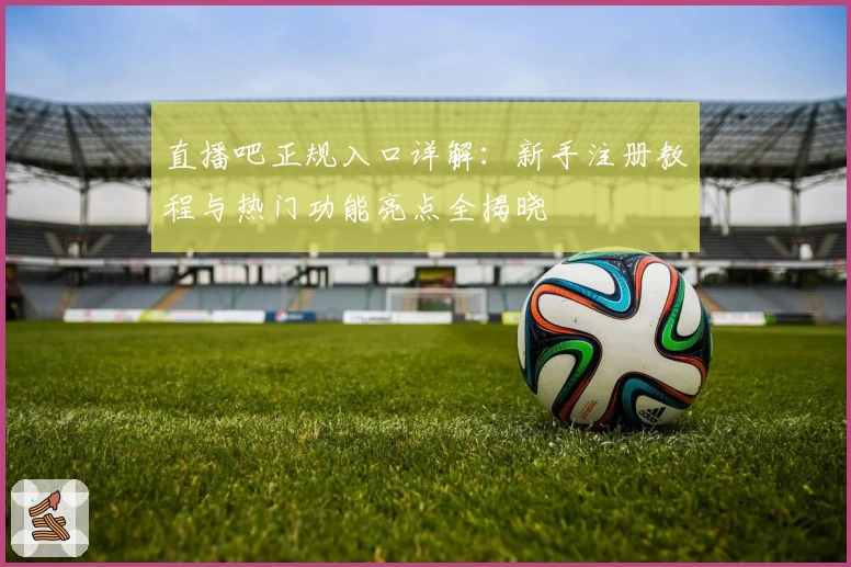 直播吧正规入口详解：新手注册教程与热门功能亮点全揭晓