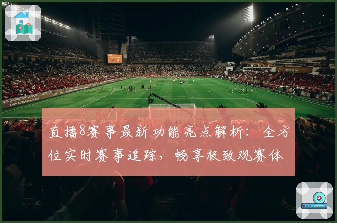 直播8赛事最新功能亮点解析：全方位实时赛事追踪，畅享极致观赛体验