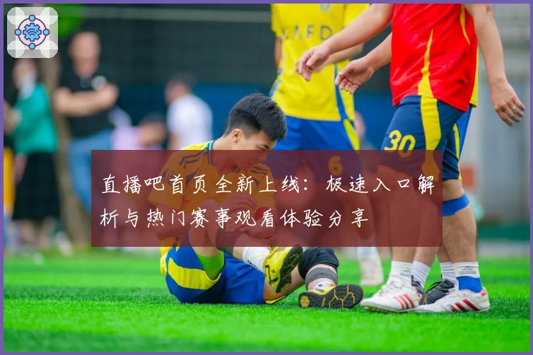 直播吧首页全新上线：极速入口解析与热门赛事观看体验分享