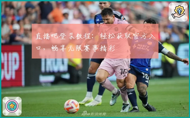 直播吧登录教程：轻松获取官方入口，畅享无限赛事精彩