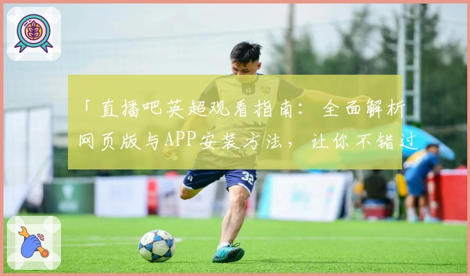 「直播吧英超观看指南：全面解析网页版与APP安装方法，让你不错过每场精彩比赛」