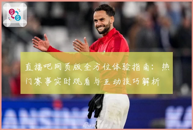 直播吧网页版全方位体验指南:热门赛事实时观看与互动技巧解析