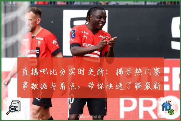 直播吧比分实时更新：揭示热门赛事数据与看点，带你快速了解最新比分动态
