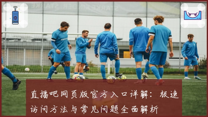 直播吧网页版官方入口详解：极速访问方法与常见问题全面解析