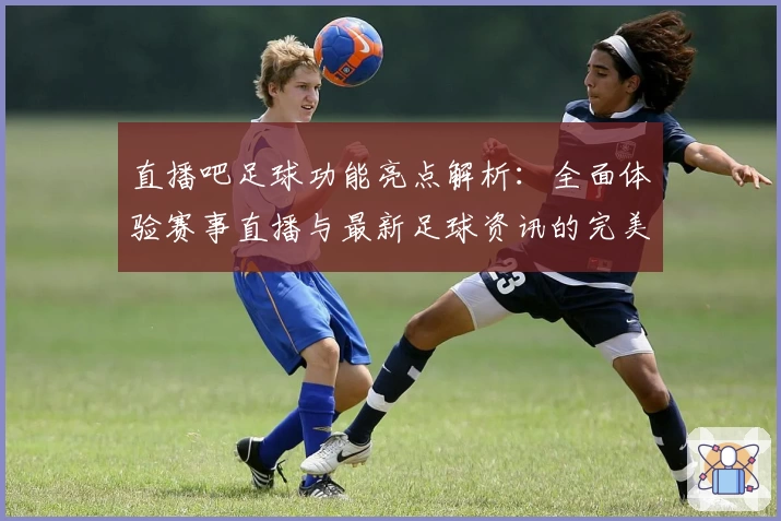 直播吧足球功能亮点解析：全面体验赛事直播与最新足球资讯的完美融合
