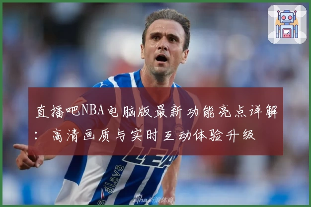 直播吧NBA电脑版最新功能亮点详解：高清画质与实时互动体验升级