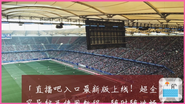 「直播吧入口最新版上线！超全内容导航及使用教程，随时随地畅享高清直播体验」