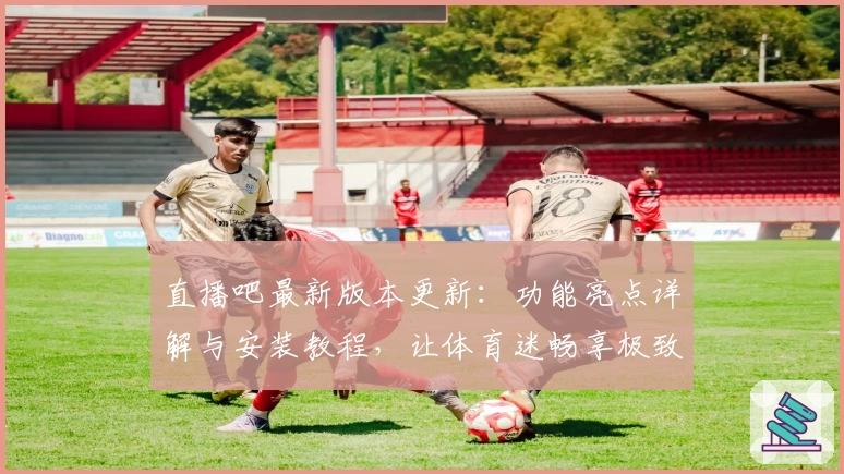 直播吧最新版本更新：功能亮点详解与安装教程，让体育迷畅享极致观赛体验
