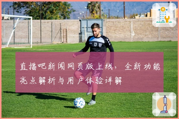 直播吧新闻网页版上线，全新功能亮点解析与用户体验详解