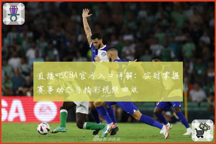 直播吧CBA官方入口详解：实时掌握赛事动态与精彩视频回放