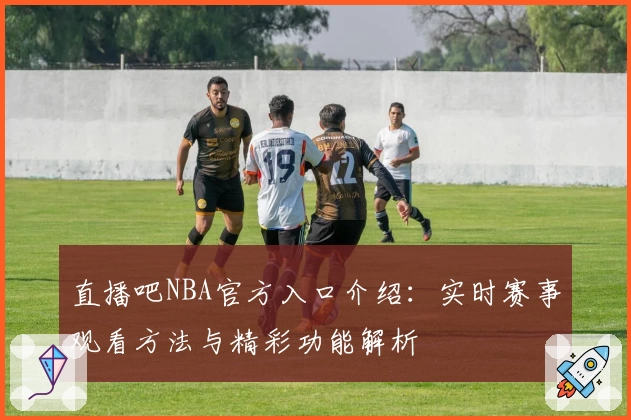 直播吧NBA官方入口介绍：实时赛事观看方法与精彩功能解析