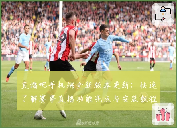 直播吧手机端全新版本更新：快速了解赛事直播功能亮点与安装教程