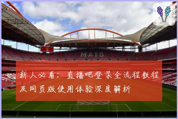 新人必看：直播吧登录全流程教程及网页版使用体验深度解析