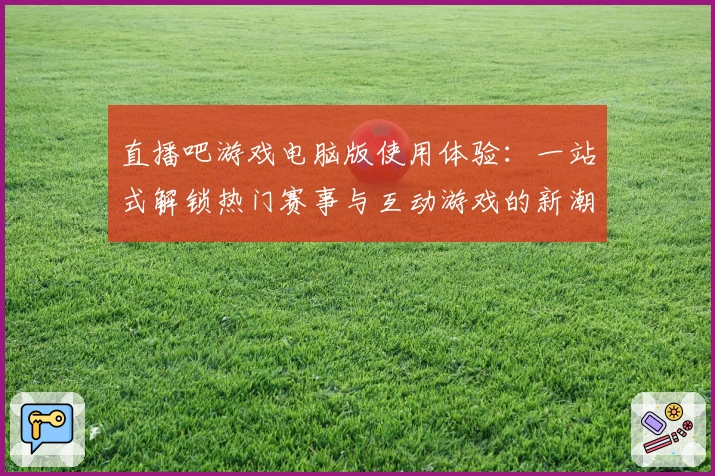 直播吧游戏电脑版使用体验：一站式解锁热门赛事与互动游戏的新潮玩法