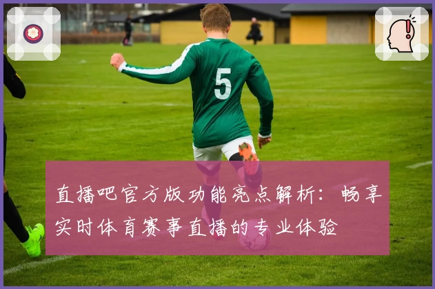 直播吧官方版功能亮点解析：畅享实时体育赛事直播的专业体验