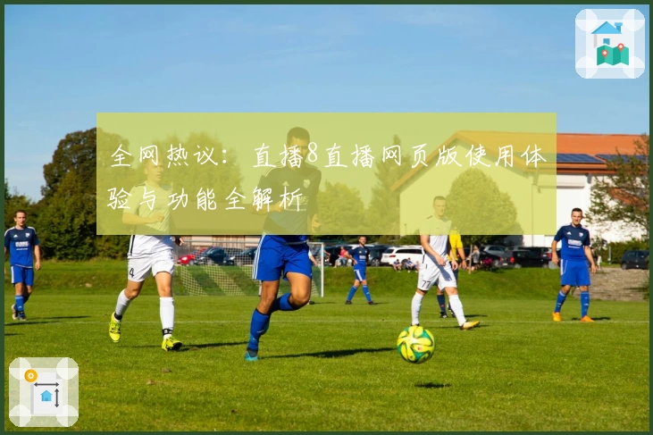 全网热议：直播8直播网页版使用体验与功能全解析