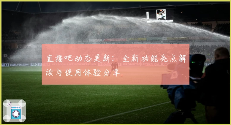 直播吧动态更新：全新功能亮点解读与使用体验分享