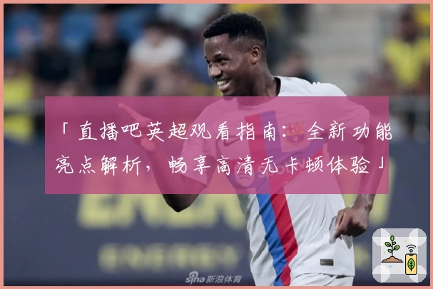 「直播吧英超观看指南：全新功能亮点解析，畅享高清无卡顿体验」