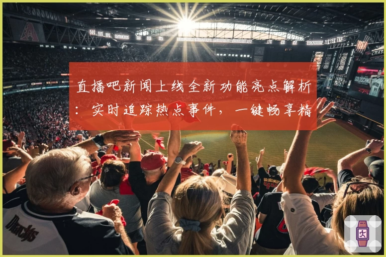 直播吧新闻上线全新功能亮点解析：实时追踪热点事件，一键畅享精彩内容