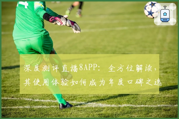 深度测评直播8APP：全方位解读，其使用体验如何成为年度口碑之选