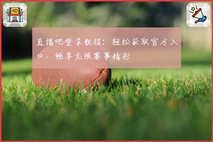 直播吧登录教程：轻松获取官方入口，畅享无限赛事精彩